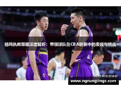 杨鸣执教策略深度解析：带领球队在CBA联赛中的表现与挑战